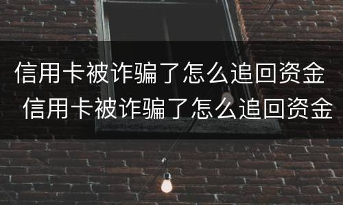 信用卡被诈骗了怎么追回资金 信用卡被诈骗了怎么追回资金的钱