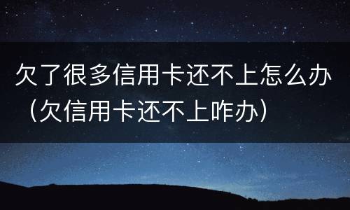 欠了很多信用卡还不上怎么办（欠信用卡还不上咋办）