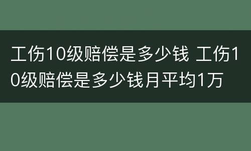 工伤10级赔偿是多少钱 工伤10级赔偿是多少钱月平均1万