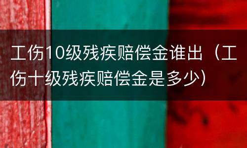 工伤10级残疾赔偿金谁出（工伤十级残疾赔偿金是多少）