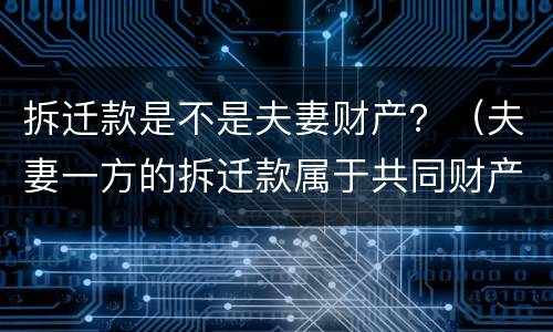 拆迁款是不是夫妻财产？（夫妻一方的拆迁款属于共同财产吗）