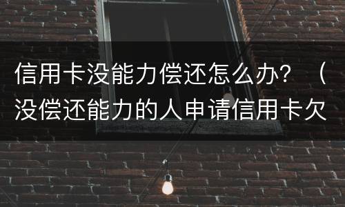信用卡没能力偿还怎么办？（没偿还能力的人申请信用卡欠款怎么办）