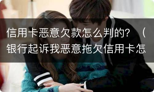 信用卡恶意欠款怎么判的？（银行起诉我恶意拖欠信用卡怎么办）
