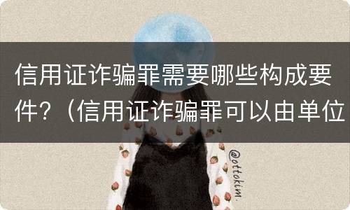 信用证诈骗罪需要哪些构成要件?（信用证诈骗罪可以由单位构成）