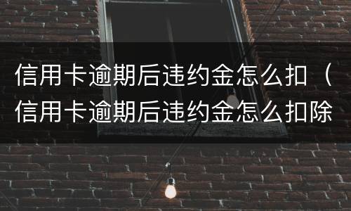 信用卡逾期后违约金怎么扣（信用卡逾期后违约金怎么扣除）