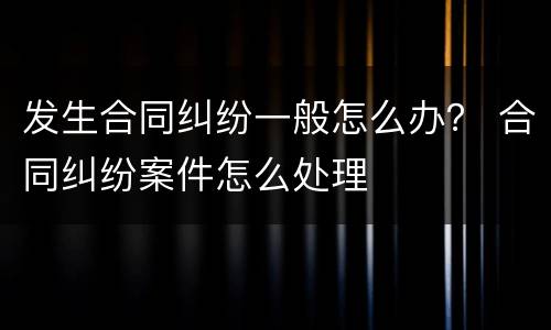 发生合同纠纷一般怎么办？ 合同纠纷案件怎么处理