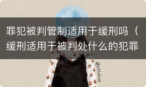 罪犯被判管制适用于缓刑吗（缓刑适用于被判处什么的犯罪）