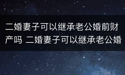 二婚妻子可以继承老公婚前财产吗 二婚妻子可以继承老公婚前财产吗法律