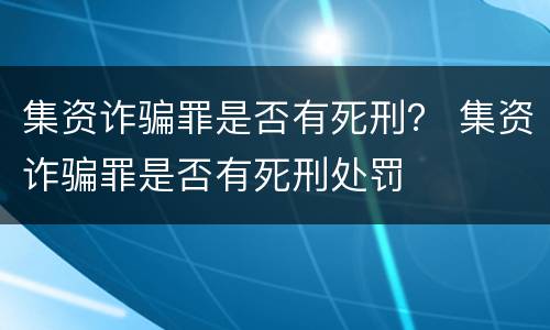 集资诈骗罪是否有死刑？ 集资诈骗罪是否有死刑处罚