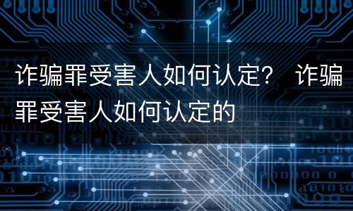 诈骗罪受害人如何认定？ 诈骗罪受害人如何认定的