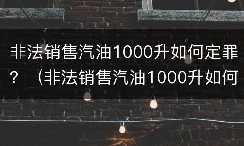 非法销售汽油1000升如何定罪？（非法销售汽油1000升如何定罪）