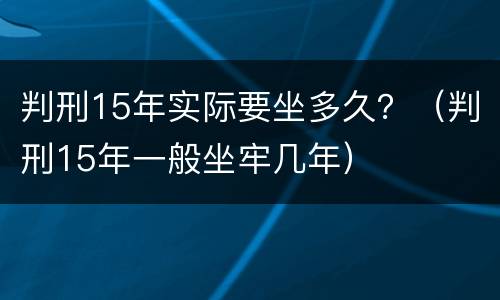 判刑15年实际要坐多久？（判刑15年一般坐牢几年）