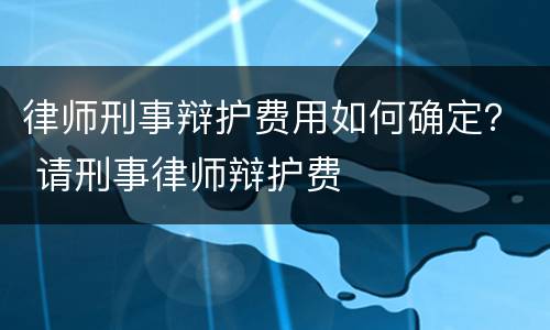 律师刑事辩护费用如何确定？ 请刑事律师辩护费