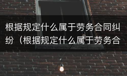 根据规定什么属于劳务合同纠纷（根据规定什么属于劳务合同纠纷范围）