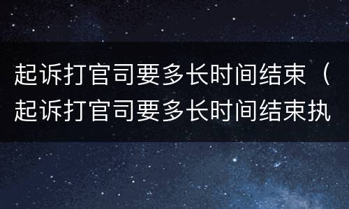 起诉打官司要多长时间结束（起诉打官司要多长时间结束执行）