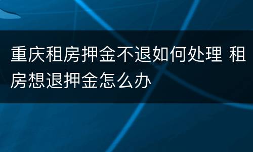 重庆租房押金不退如何处理 租房想退押金怎么办