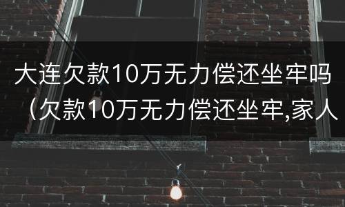 大连欠款10万无力偿还坐牢吗（欠款10万无力偿还坐牢,家人需要还吗）