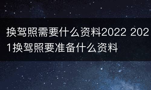 换驾照需要什么资料2022 2021换驾照要准备什么资料