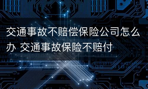 交通事故不赔偿保险公司怎么办 交通事故保险不赔付