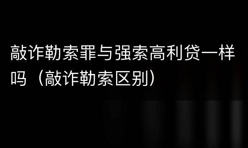 敲诈勒索罪与强索高利贷一样吗（敲诈勒索区别）