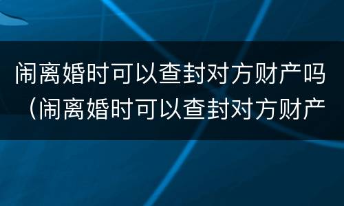 闹离婚时可以查封对方财产吗（闹离婚时可以查封对方财产吗）