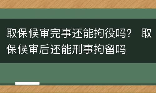 取保候审完事还能拘役吗？ 取保候审后还能刑事拘留吗