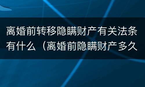 离婚前转移隐瞒财产有关法条有什么（离婚前隐瞒财产多久起诉无效）
