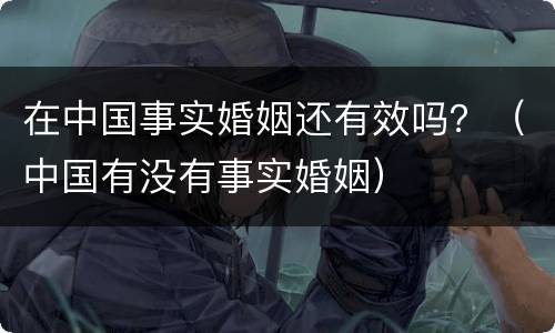 在中国事实婚姻还有效吗？（中国有没有事实婚姻）