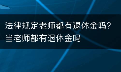 法律规定老师都有退休金吗? 当老师都有退休金吗