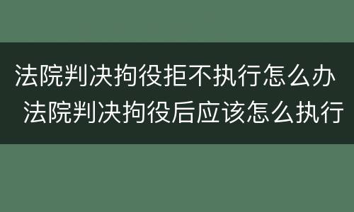 法院判决拘役拒不执行怎么办 法院判决拘役后应该怎么执行