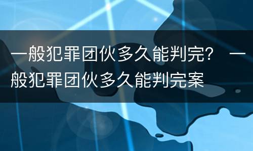 一般犯罪团伙多久能判完？ 一般犯罪团伙多久能判完案