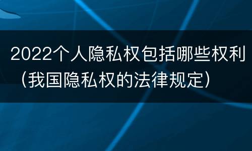 2022个人隐私权包括哪些权利（我国隐私权的法律规定）