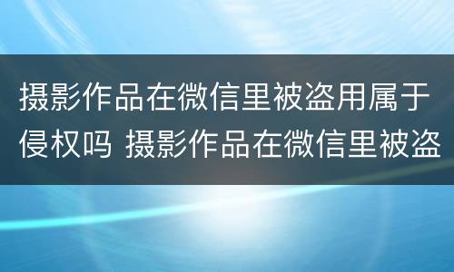 摄影作品在微信里被盗用属于侵权吗 摄影作品在微信里被盗用属于侵权吗怎么处理