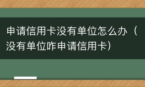申请信用卡没有单位怎么办（没有单位咋申请信用卡）