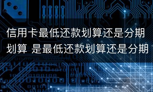 信用卡最低还款划算还是分期划算 是最低还款划算还是分期划算