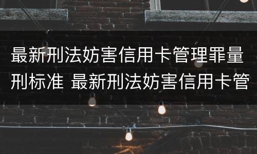 最新刑法妨害信用卡管理罪量刑标准 最新刑法妨害信用卡管理罪量刑标准是什么