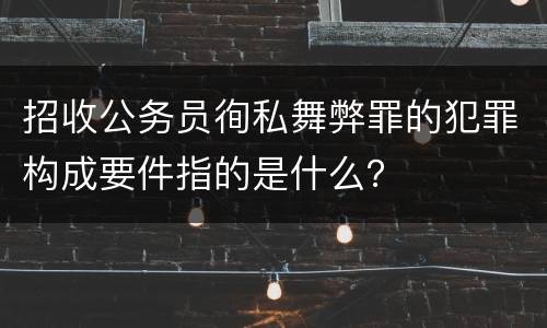 招收公务员徇私舞弊罪的犯罪构成要件指的是什么？