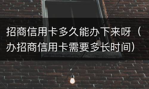 招商信用卡多久能办下来呀（办招商信用卡需要多长时间）