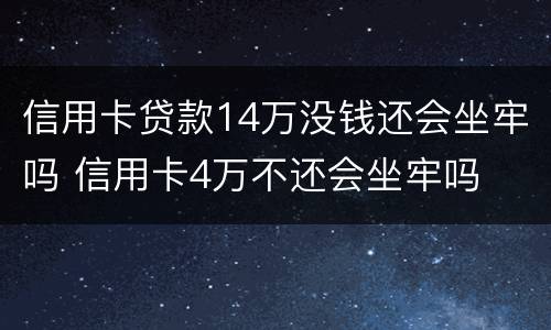 信用卡贷款14万没钱还会坐牢吗 信用卡4万不还会坐牢吗