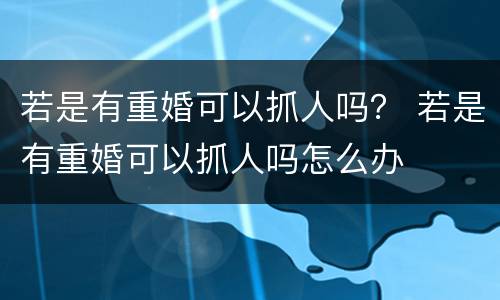 若是有重婚可以抓人吗？ 若是有重婚可以抓人吗怎么办