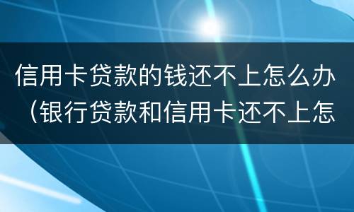 信用卡贷款的钱还不上怎么办（银行贷款和信用卡还不上怎么办）