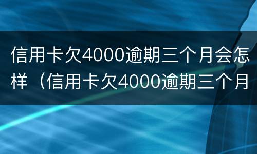 信用卡欠4000逾期三个月会怎样（信用卡欠4000逾期三个月会怎样处理）