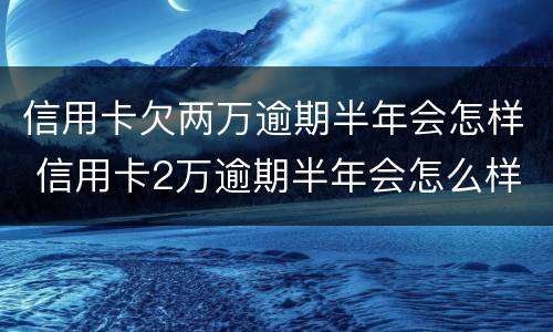 信用卡欠两万逾期半年会怎样 信用卡2万逾期半年会怎么样