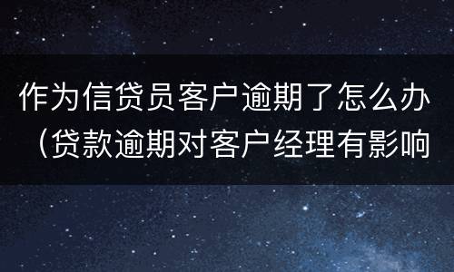 作为信贷员客户逾期了怎么办（贷款逾期对客户经理有影响吗）