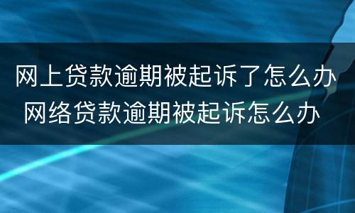 网上贷款逾期被起诉了怎么办 网络贷款逾期被起诉怎么办