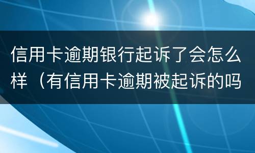 信用卡逾期银行起诉了会怎么样（有信用卡逾期被起诉的吗）