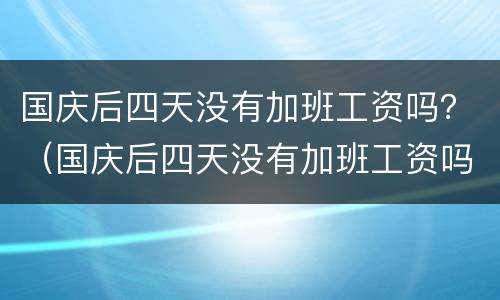 国庆后四天没有加班工资吗？（国庆后四天没有加班工资吗怎么算）