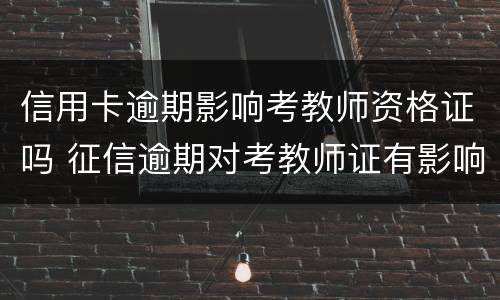 信用卡逾期影响考教师资格证吗 征信逾期对考教师证有影响吗