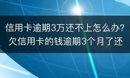 信用卡逾期3万还不上怎么办？ 欠信用卡的钱逾期3个月了还不上怎么办