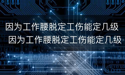 因为工作腰脱定工伤能定几级 因为工作腰脱定工伤能定几级工伤